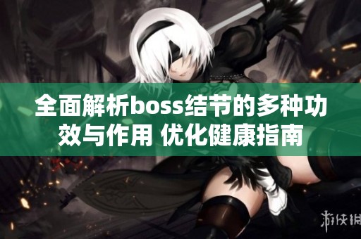 全面解析boss结节的多种功效与作用 优化健康指南