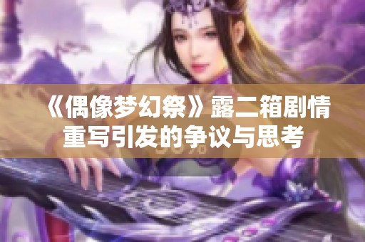 《偶像梦幻祭》露二箱剧情重写引发的争议与思考