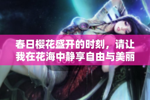 春日樱花盛开的时刻，请让我在花海中静享自由与美丽