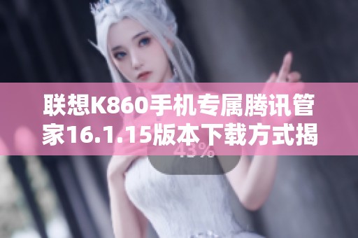 联想K860手机专属腾讯管家16.1.15版本下载方式揭秘