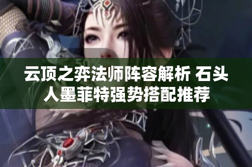 云顶之弈法师阵容解析 石头人墨菲特强势搭配推荐