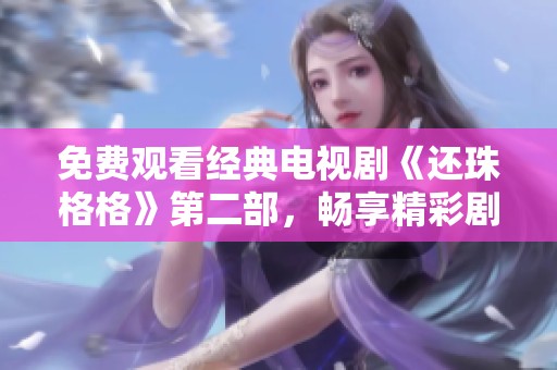 免费观看经典电视剧《还珠格格》第二部，畅享精彩剧情和感人故事