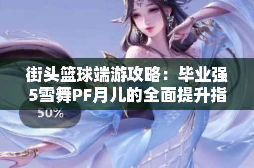 街头篮球端游攻略：毕业强5雪舞PF月儿的全面提升指南