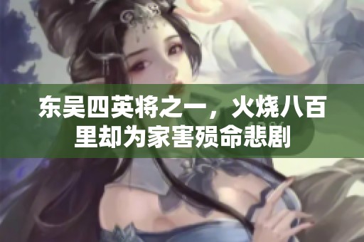 东吴四英将之一，火烧八百里却为家害殒命悲剧