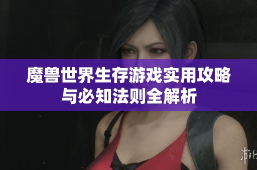魔兽世界生存游戏实用攻略与必知法则全解析