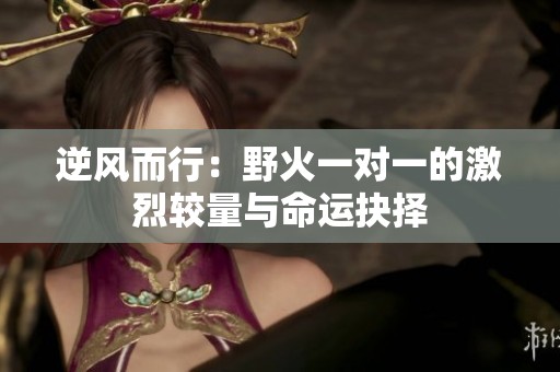 逆风而行：野火一对一的激烈较量与命运抉择