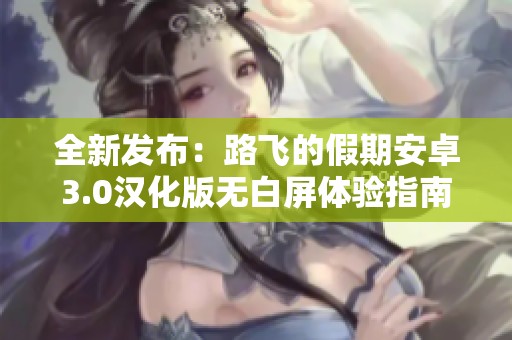 全新发布：路飞的假期安卓3.0汉化版无白屏体验指南