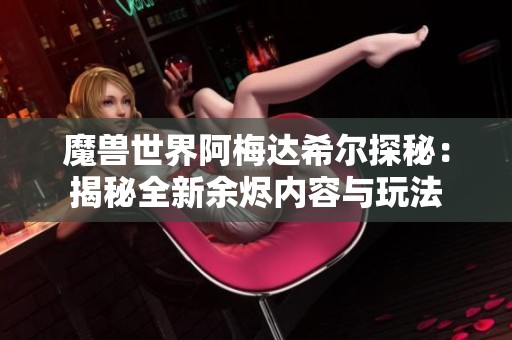 魔兽世界阿梅达希尔探秘：揭秘全新余烬内容与玩法