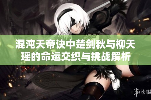 混沌天帝诀中楚剑秋与柳天瑶的命运交织与挑战解析