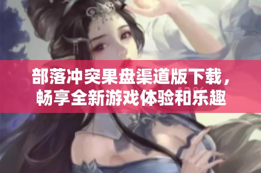 部落冲突果盘渠道版下载，畅享全新游戏体验和乐趣