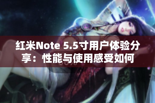 红米Note 5.5寸用户体验分享：性能与使用感受如何