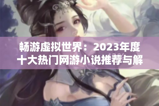 畅游虚拟世界：2023年度十大热门网游小说推荐与解析