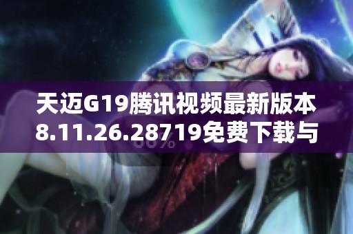 天迈G19腾讯视频最新版本8.11.26.28719免费下载与安装指南