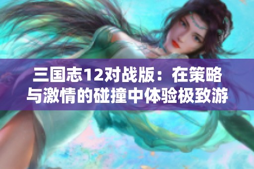 三国志12对战版：在策略与激情的碰撞中体验极致游戏乐趣