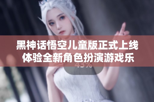 黑神话悟空儿童版正式上线 体验全新角色扮演游戏乐趣