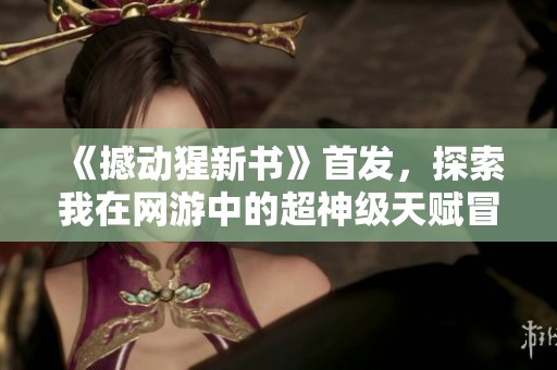 《撼动猩新书》首发，探索我在网游中的超神级天赋冒险新篇章