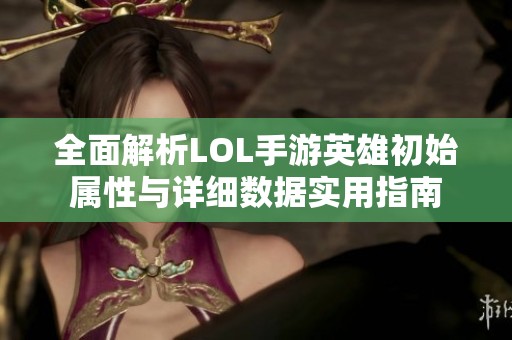 全面解析LOL手游英雄初始属性与详细数据实用指南