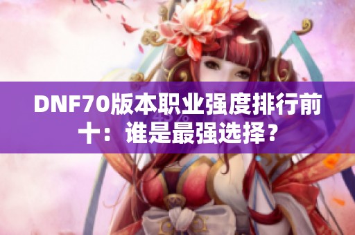 DNF70版本职业强度排行前十：谁是最强选择？