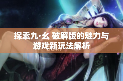 探索九·幺 破解版的魅力与游戏新玩法解析