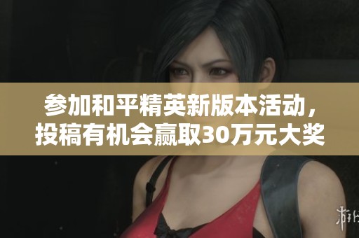 参加和平精英新版本活动，投稿有机会赢取30万元大奖