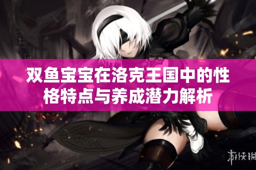 双鱼宝宝在洛克王国中的性格特点与养成潜力解析
