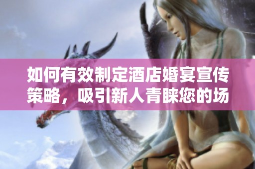 如何有效制定酒店婚宴宣传策略，吸引新人青睐您的场地