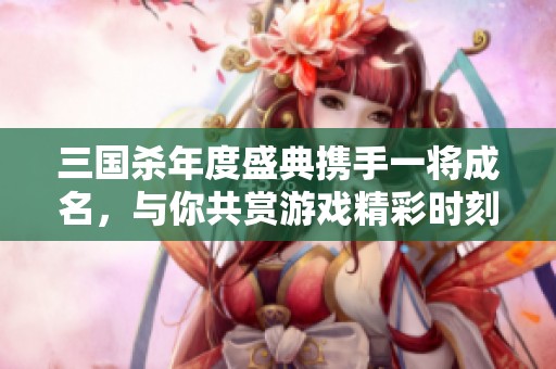 三国杀年度盛典携手一将成名，与你共赏游戏精彩时刻