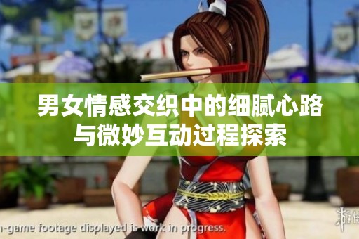 男女情感交织中的细腻心路与微妙互动过程探索