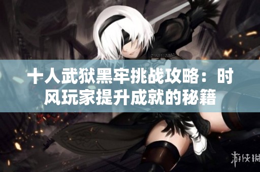 十人武狱黑牢挑战攻略：时风玩家提升成就的秘籍