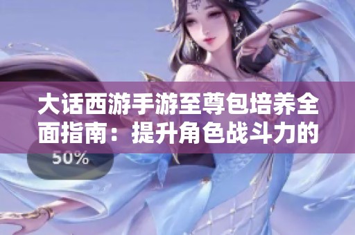 大话西游手游至尊包培养全面指南：提升角色战斗力的有效方法