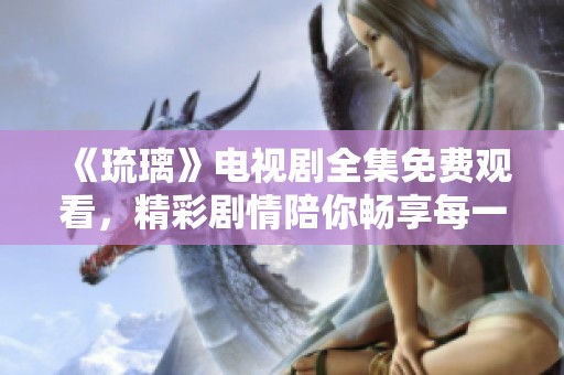 《琉璃》电视剧全集免费观看，精彩剧情陪你畅享每一集