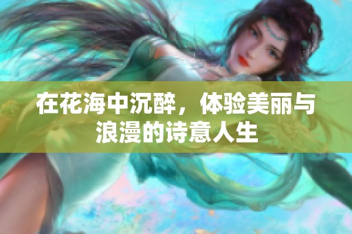 在花海中沉醉，体验美丽与浪漫的诗意人生