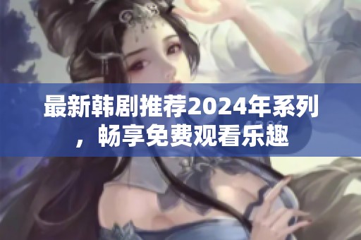 最新韩剧推荐2024年系列，畅享免费观看乐趣