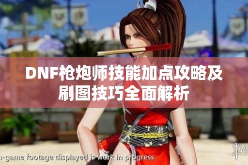 DNF枪炮师技能加点攻略及刷图技巧全面解析