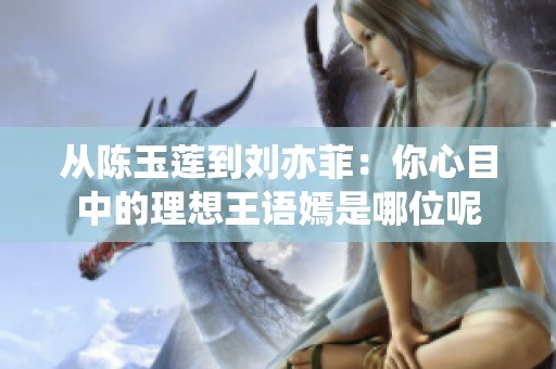 从陈玉莲到刘亦菲：你心目中的理想王语嫣是哪位呢