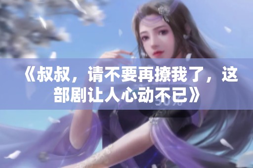 《叔叔，请不要再撩我了，这部剧让人心动不已》