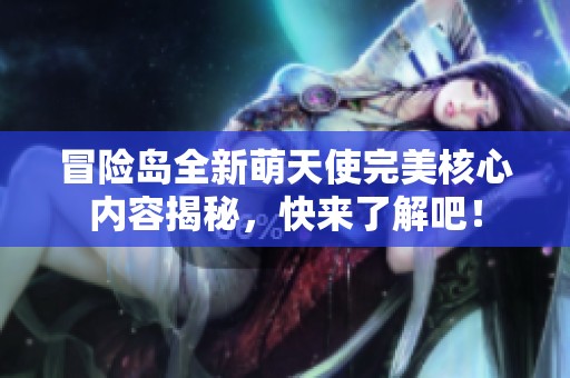 冒险岛全新萌天使完美核心内容揭秘，快来了解吧！