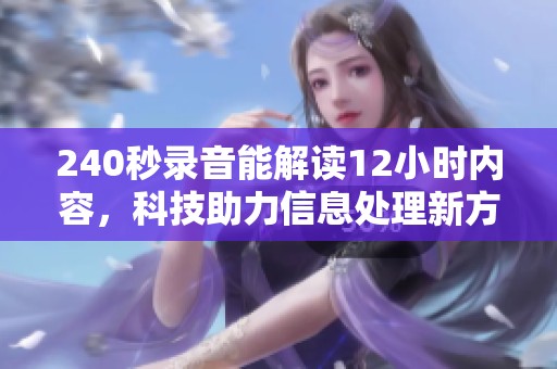 240秒录音能解读12小时内容，科技助力信息处理新方式