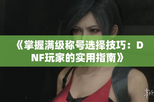 《掌握满级称号选择技巧：DNF玩家的实用指南》