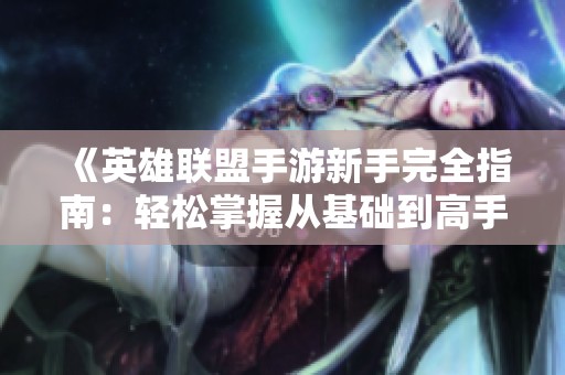 《英雄联盟手游新手完全指南：轻松掌握从基础到高手的技巧》