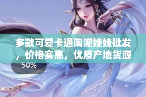 多款可爱卡通陶泥娃娃批发，价格实惠，优质产地货源推荐
