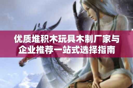 优质堆积木玩具木制厂家与企业推荐一站式选择指南