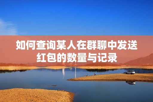 如何查询某人在群聊中发送红包的数量与记录