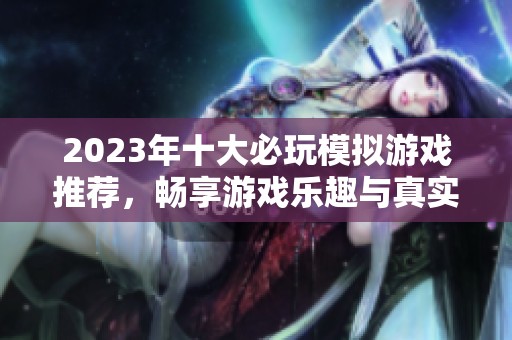 2023年十大必玩模拟游戏推荐，畅享游戏乐趣与真实体验