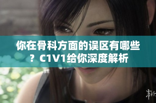 你在骨科方面的误区有哪些？C1V1给你深度解析