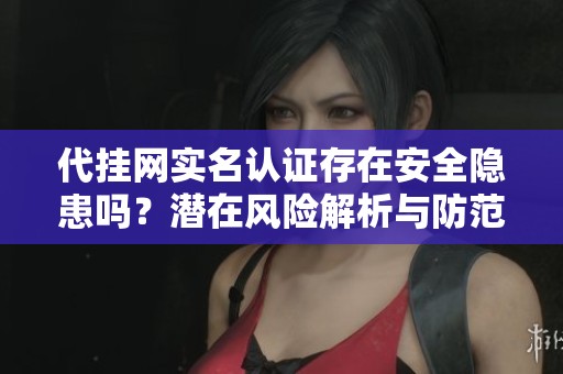 代挂网实名认证存在安全隐患吗？潜在风险解析与防范建议