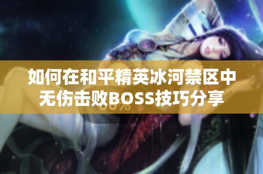 如何在和平精英冰河禁区中无伤击败BOSS技巧分享