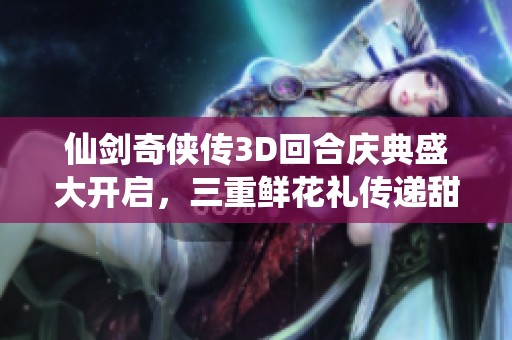 仙剑奇侠传3D回合庆典盛大开启，三重鲜花礼传递甜蜜浪漫情意