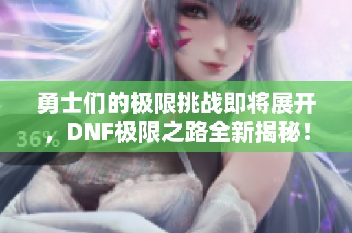 勇士们的极限挑战即将展开，DNF极限之路全新揭秘！
