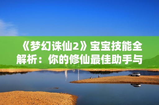 《梦幻诛仙2》宝宝技能全解析：你的修仙最佳助手与攻略宝典